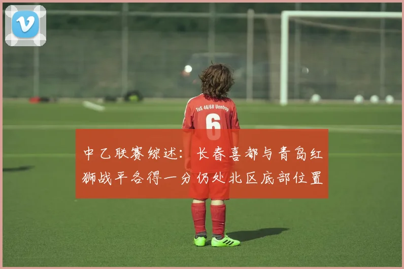 中乙联赛综述：长春喜都与青岛红狮战平各得一分仍处北区底部位置