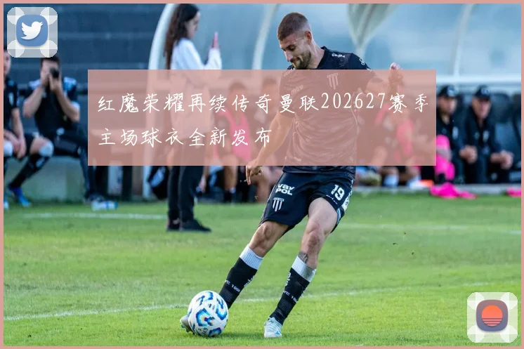 红魔荣耀再续传奇曼联202627赛季主场球衣全新发布