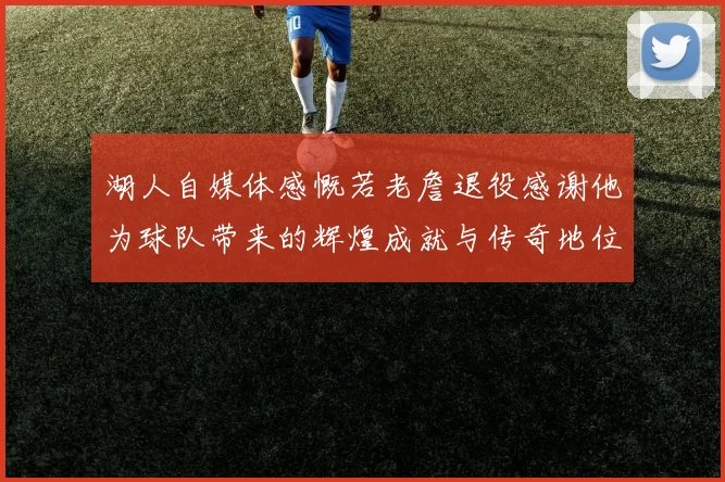 湖人自媒体感慨若老詹退役感谢他为球队带来的辉煌成就与传奇地位