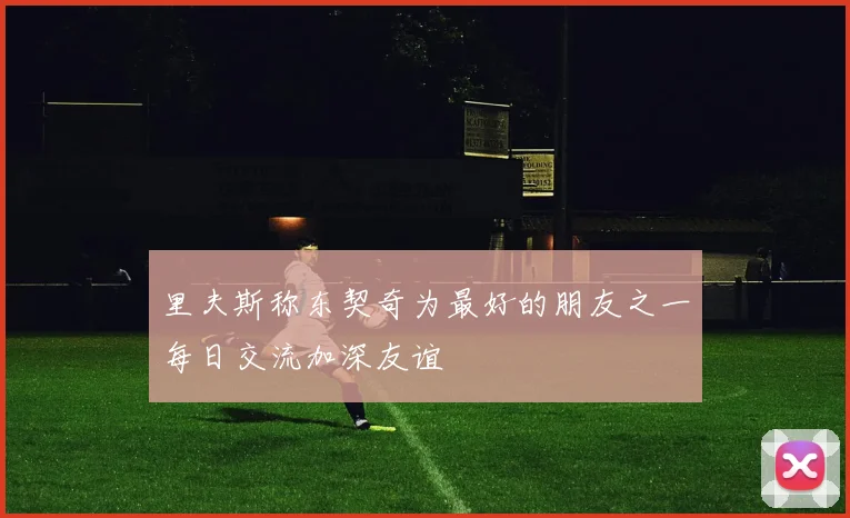 里夫斯称东契奇为最好的朋友之一每日交流加深友谊