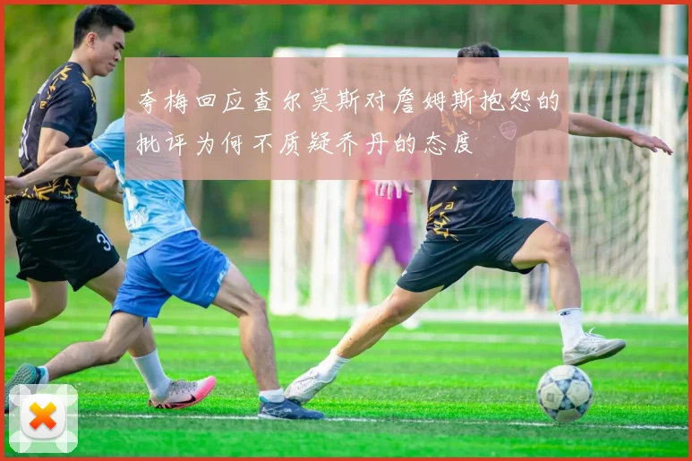 夸梅回应查尔莫斯对詹姆斯抱怨的批评为何不质疑乔丹的态度