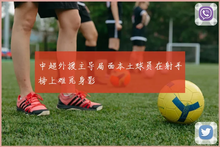 中超外援主导局面本土球员在射手榜上难觅身影