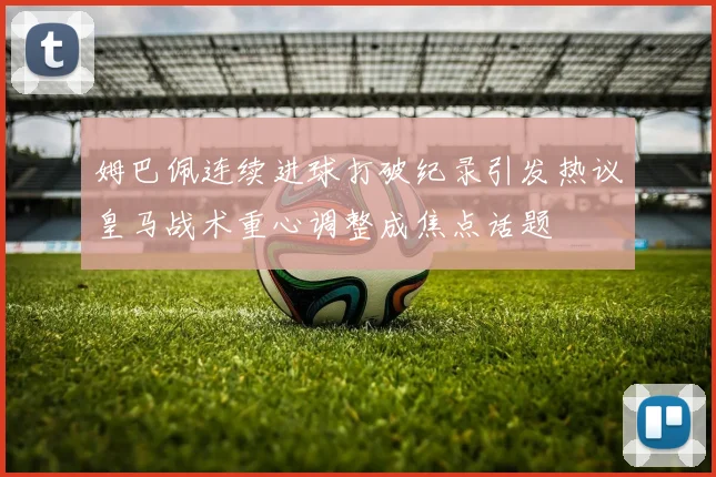 姆巴佩连续进球打破纪录引发热议皇马战术重心调整成焦点话题