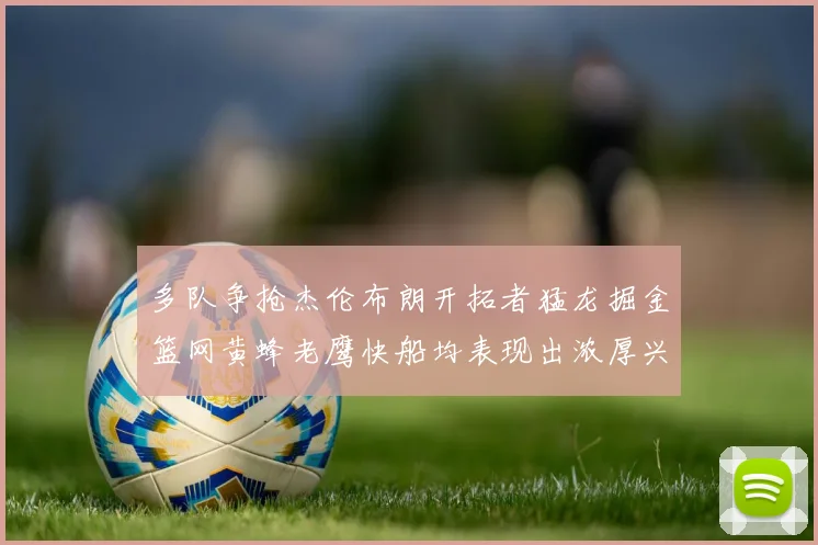 多队争抢杰伦布朗开拓者猛龙掘金篮网黄蜂老鹰快船均表现出浓厚兴趣