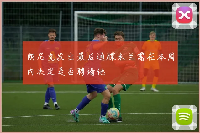 朗尼克发出最后通牒米兰需在本周内决定是否聘请他