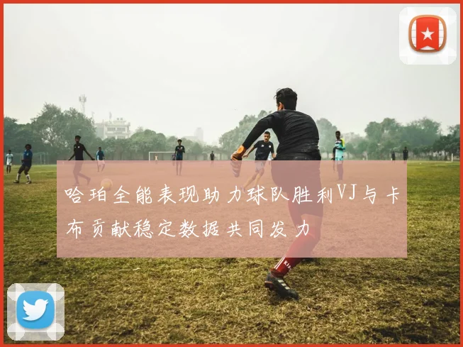 哈珀全能表现助力球队胜利VJ与卡布贡献稳定数据共同发力