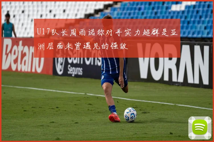 U17队长周雨诺称对手实力超群是亚洲层面未曾遇见的强敌