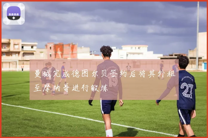 曼城完成德图尔贝签约后将其外租至摩纳哥进行锻炼