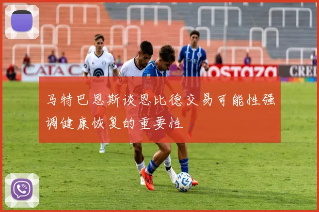 马特巴恩斯谈恩比德交易可能性强调健康恢复的重要性