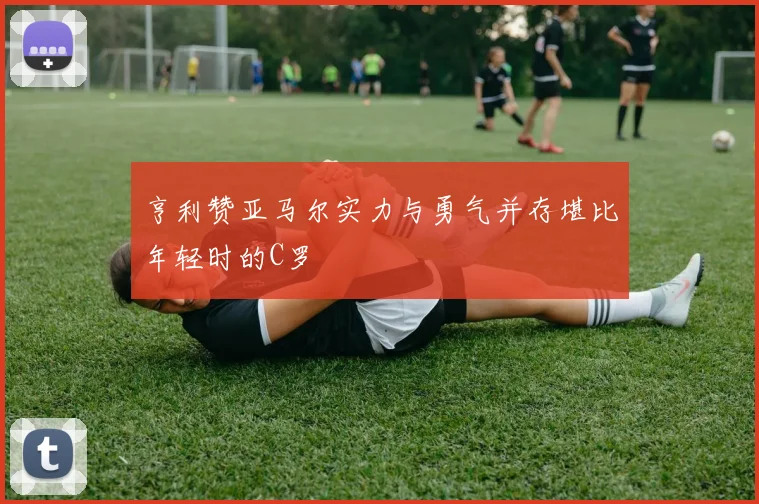 亨利赞亚马尔实力与勇气并存堪比年轻时的C罗