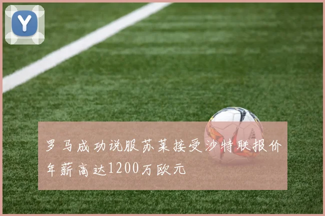 罗马成功说服苏莱接受沙特联报价年薪高达1200万欧元