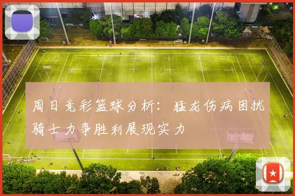 周日竞彩篮球分析：猛龙伤病困扰骑士力争胜利展现实力