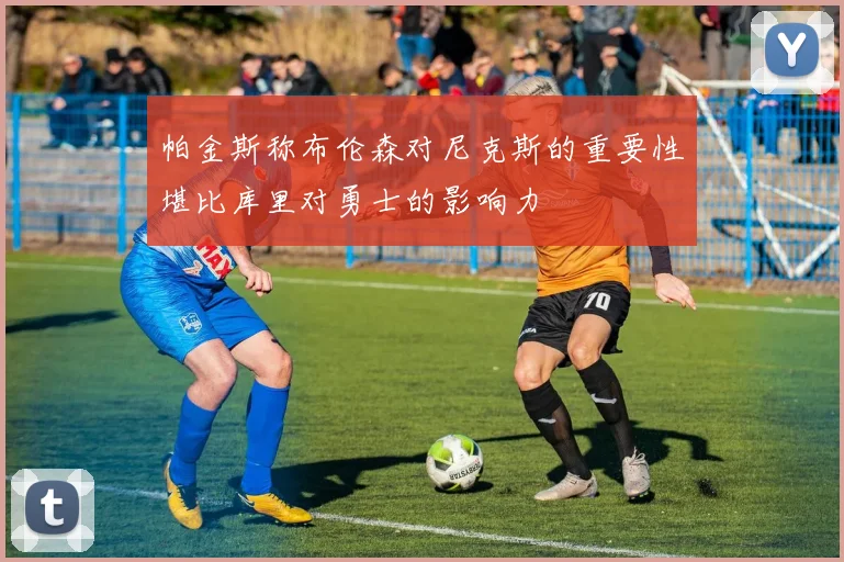 帕金斯称布伦森对尼克斯的重要性堪比库里对勇士的影响力