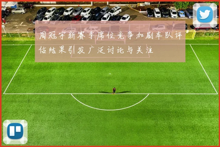 周冠宇新赛季席位竞争加剧车队评估结果引发广泛讨论与关注