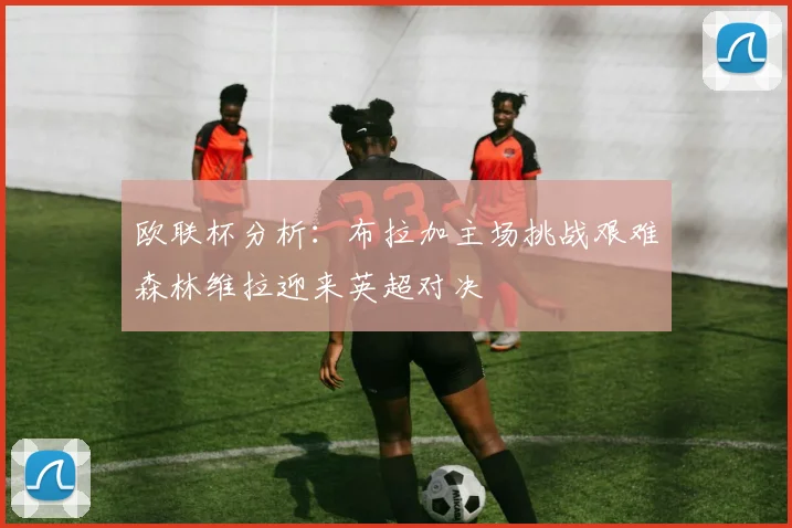 欧联杯分析：布拉加主场挑战艰难森林维拉迎来英超对决
