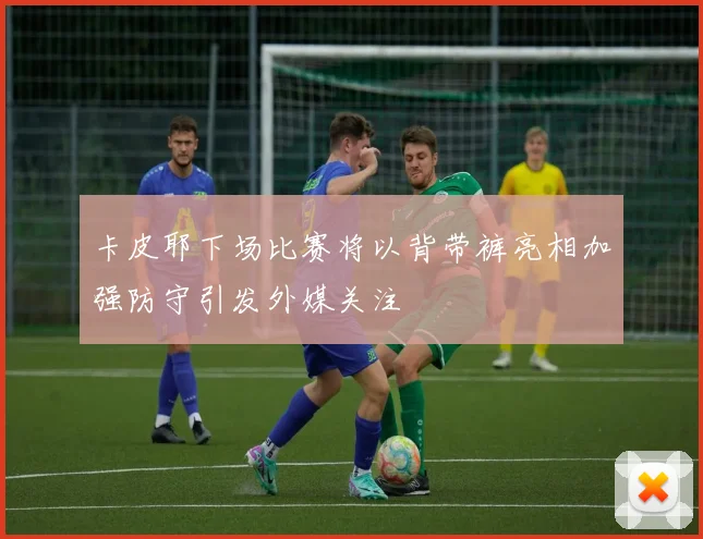 卡皮耶下场比赛将以背带裤亮相加强防守引发外媒关注