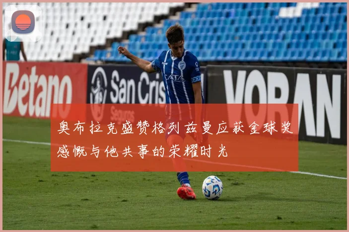 奥布拉克盛赞格列兹曼应获金球奖感慨与他共事的荣耀时光