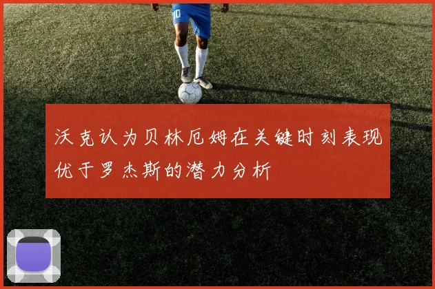 沃克认为贝林厄姆在关键时刻表现优于罗杰斯的潜力分析