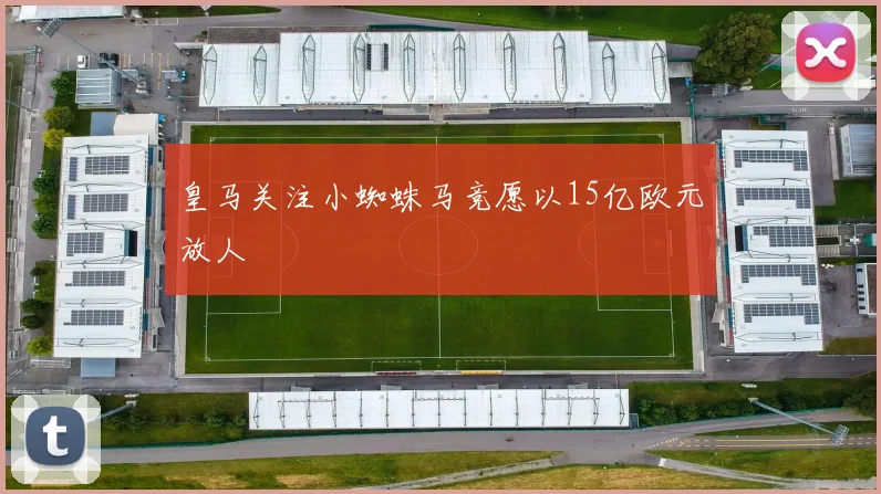 皇马关注小蜘蛛马竞愿以15亿欧元放人