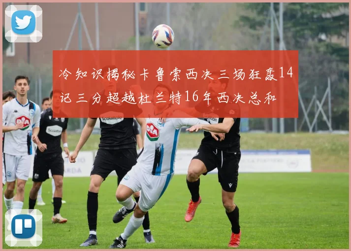 冷知识揭秘卡鲁索西决三场狂轰14记三分超越杜兰特16年西决总和