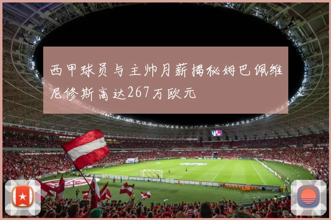 西甲球员与主帅月薪揭秘姆巴佩维尼修斯高达267万欧元