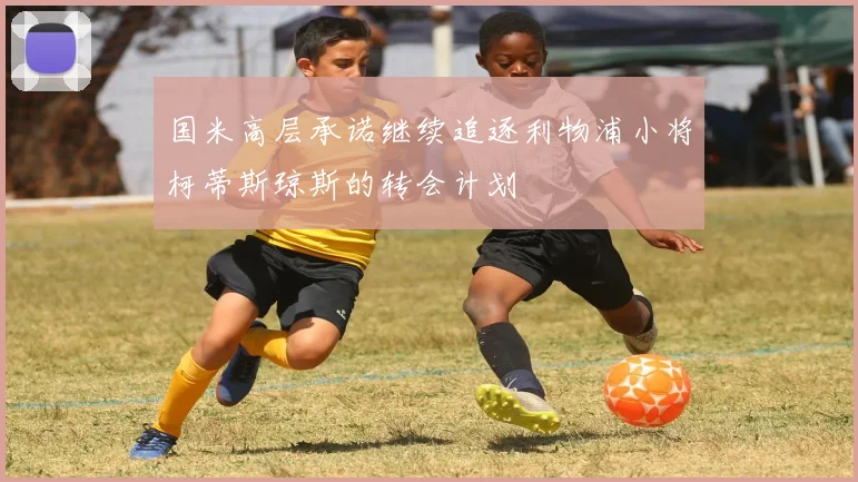 国米高层承诺继续追逐利物浦小将柯蒂斯琼斯的转会计划