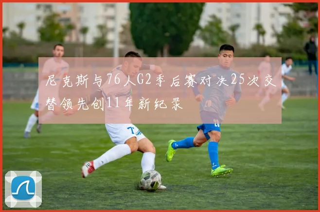 尼克斯与76人G2季后赛对决25次交替领先创11年新纪录